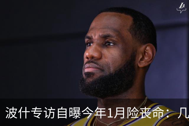 波什专访自曝今年1月险丧命：几乎当场没了气息，但又活了过来